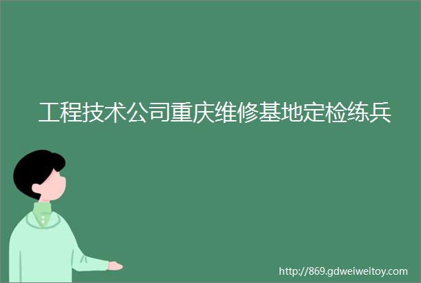 工程技术公司重庆维修基地定检练兵